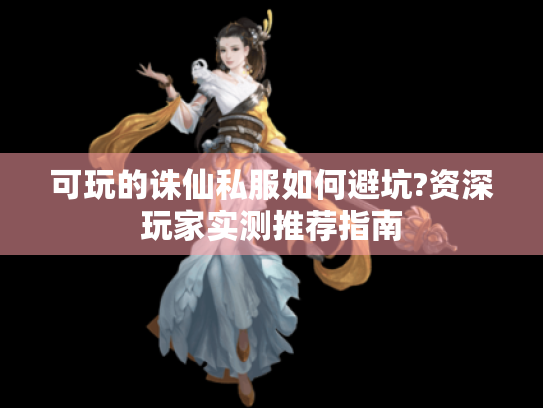 可玩的诛仙私服如何避坑?资深玩家实测推荐指南