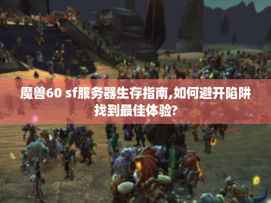 魔兽60 sf服务器生存指南,如何避开陷阱找到最佳体验?