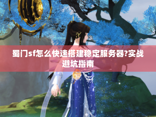蜀门sf怎么快速搭建稳定服务器?实战避坑指南 蜀门sf怎么快速搭建稳定服务器?实战避坑指南