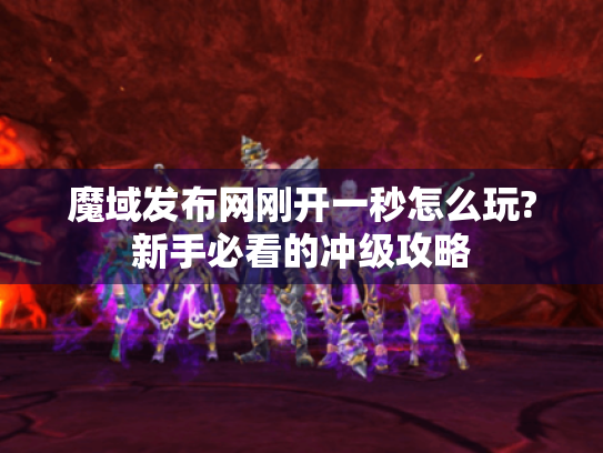 魔域发布网刚开一秒怎么玩?新手必看的冲级攻略