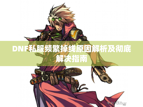 DNF私服频繁掉线原因解析及彻底解决指南 DNF私服频繁掉线原因解析及彻底解决指南