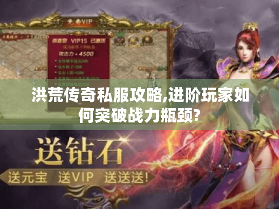 洪荒传奇私服攻略,进阶玩家如何突破战力瓶颈? 洪荒传奇私服攻略,进阶玩家如何突破战力瓶颈?