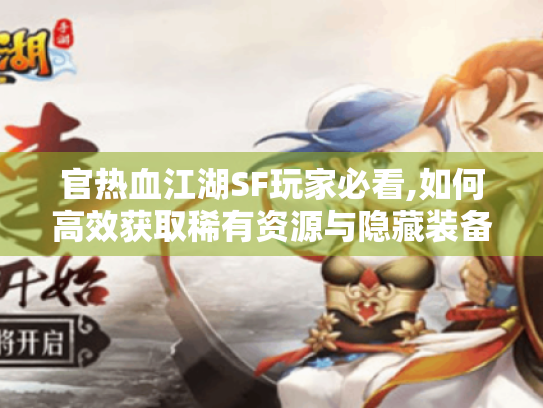 官热血江湖SF玩家必看,如何高效获取稀有资源与隐藏装备? 官热血江湖SF玩家必看,如何高效获取稀有资源与隐藏装备?