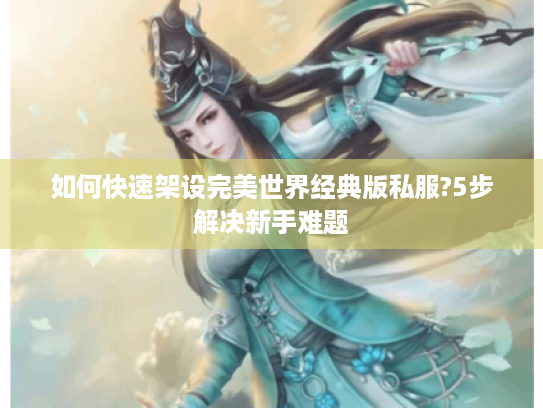 如何快速架设完美世界经典版私服?5步解决新手难题 如何快速架设完美世界经典版私服?5步解决新手难题