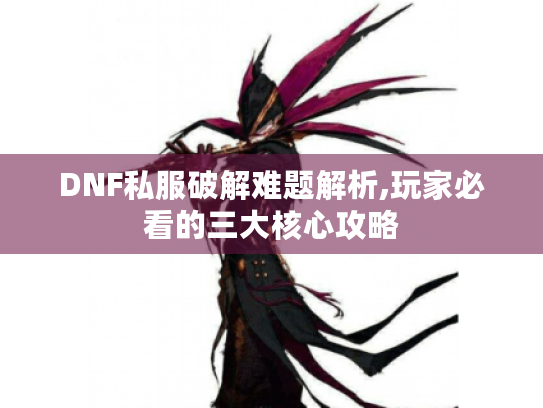 DNF私服破解难题解析,玩家必看的三大核心攻略