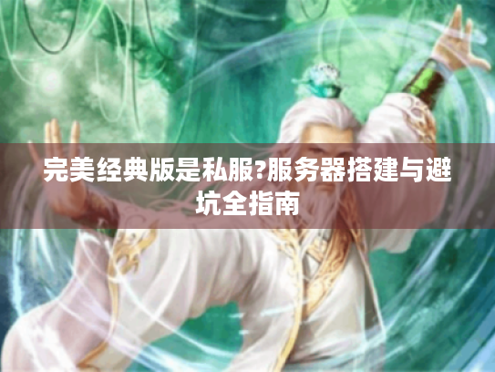 完美经典版是私服?服务器搭建与避坑全指南 完美经典版是私服?服务器搭建与避坑全指南