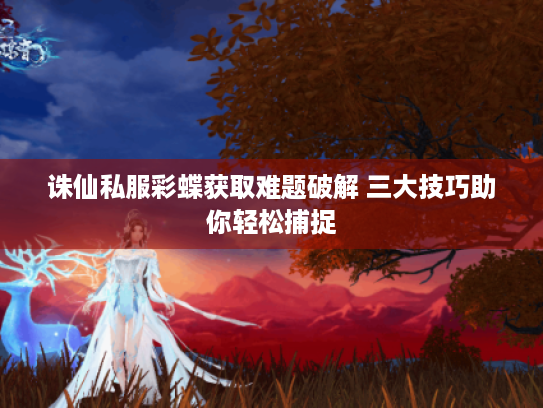 诛仙私服彩蝶获取难题破解 三大技巧助你轻松捕捉 诛仙私服彩蝶获取难题破解 三大技巧助你轻松捕捉