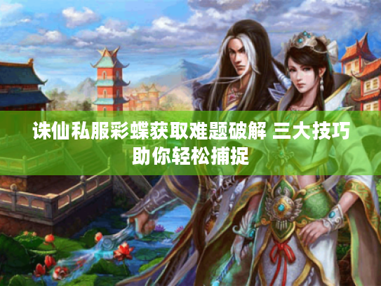 诛仙私服彩蝶获取难题破解 三大技巧助你轻松捕捉 诛仙私服彩蝶获取难题破解 三大技巧助你轻松捕捉