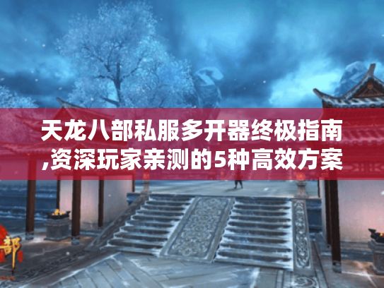 天龙八部私服多开器终极指南,资深玩家亲测的5种高效方案 天龙八部私服多开器终极指南,资深玩家亲测的5种高效方案