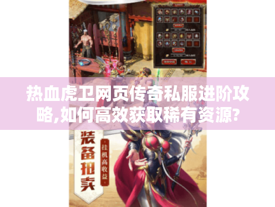 热血虎卫网页传奇私服进阶攻略,如何高效获取稀有资源? 热血虎卫网页传奇私服进阶攻略,如何高效获取稀有资源?