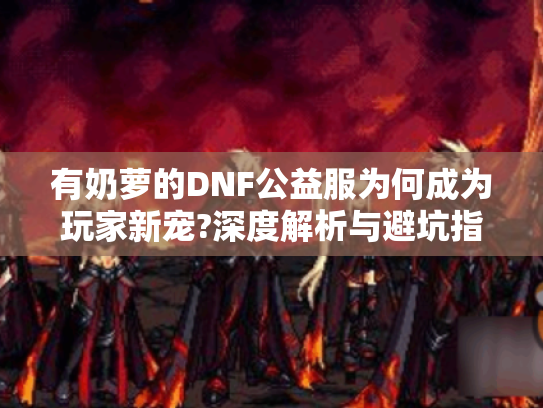 有奶萝的DNF公益服为何成为玩家新宠?深度解析与避坑指南