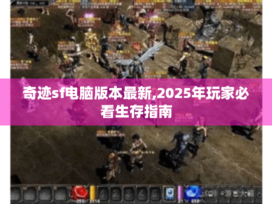 奇迹sf电脑版本最新,2025年玩家必看生存指南