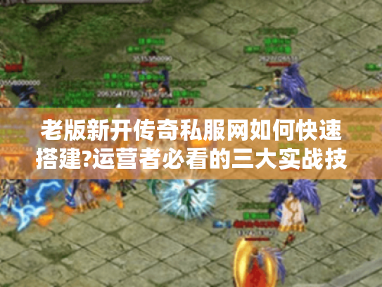 老版新开传奇私服网如何快速搭建?运营者必看的三大实战技巧
