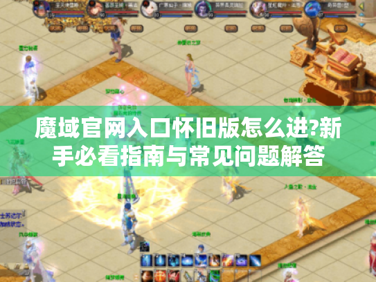 魔域官网入口怀旧版怎么进?新手必看指南与常见问题解答 魔域官网入口怀旧版怎么进?新手必看指南与常见问题解答