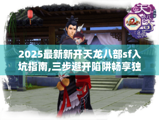 2025最新新开天龙八部sf入坑指南,三步避开陷阱畅享独家福利 2025最新新开天龙八部sf入坑指南,三步避开陷阱畅享独家福利
