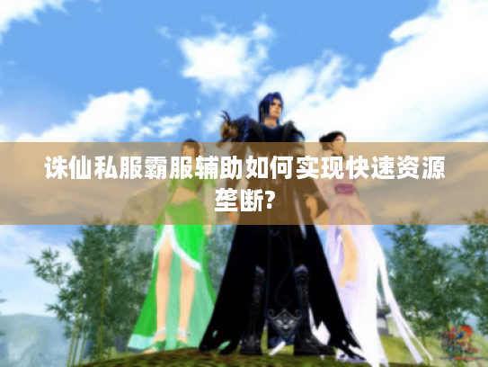诛仙私服霸服辅助如何实现快速资源垄断?