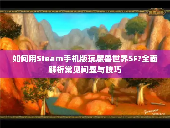 如何用Steam手机版玩魔兽世界SF?全面解析常见问题与技巧