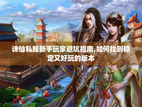 诛仙私服新手玩家避坑指南,如何找到稳定又好玩的版本