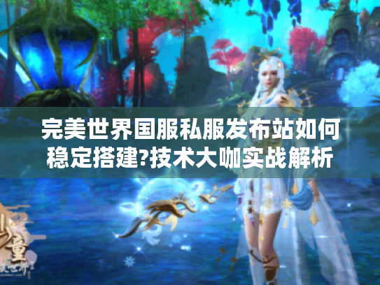 完美世界国服私服发布站如何稳定搭建?技术大咖实战解析 完美世界国服私服发布站如何稳定搭建?技术大咖实战解析