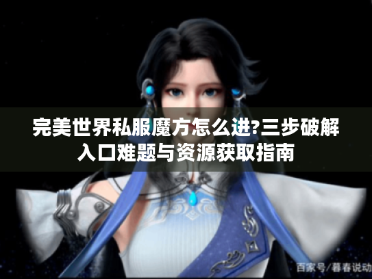 完美世界私服魔方怎么进?三步破解入口难题与资源获取指南 完美世界私服魔方怎么进?三步破解入口难题与资源获取指南