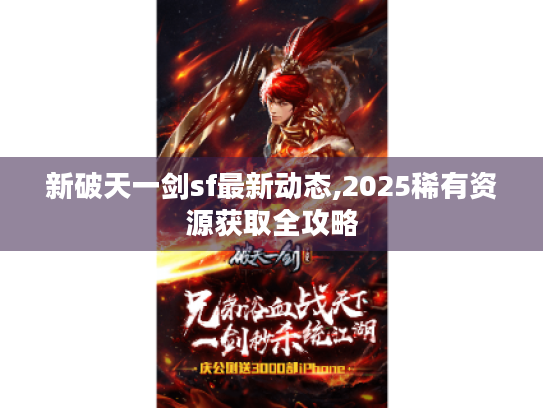 新破天一剑sf最新动态,2025稀有资源获取全攻略 新破天一剑sf最新动态,2025稀有资源获取全攻略