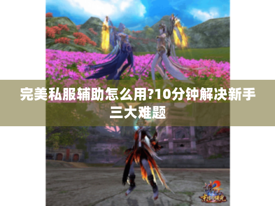 完美私服辅助怎么用?10分钟解决新手三大难题 完美私服辅助怎么用?10分钟解决新手三大难题