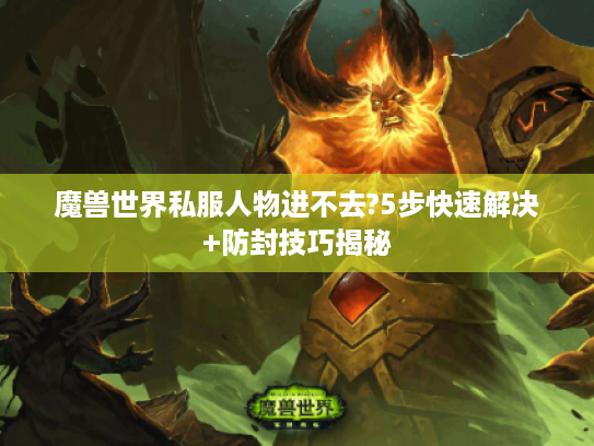 魔兽世界私服人物进不去?5步快速解决+防封技巧揭秘 魔兽世界私服人物进不去?5步快速解决+防封技巧揭秘