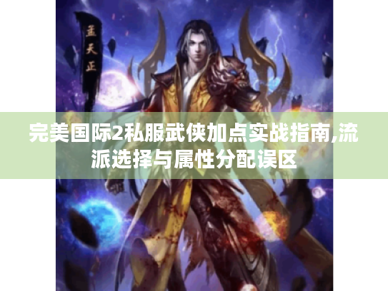 完美国际2私服武侠加点实战指南,流派选择与属性分配误区 完美国际2私服武侠加点实战指南,流派选择与属性分配误区