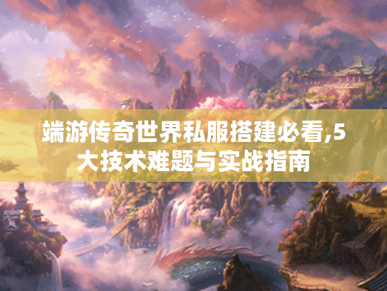 端游传奇世界私服搭建必看,5大技术难题与实战指南