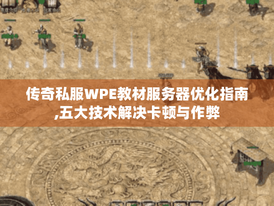 传奇私服WPE教材服务器优化指南,五大技术解决卡顿与作弊 传奇私服WPE教材服务器优化指南,五大技术解决卡顿与作弊