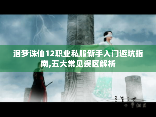 洄梦诛仙12职业私服新手入门避坑指南,五大常见误区解析 洄梦诛仙12职业私服新手入门避坑指南,五大常见误区解析