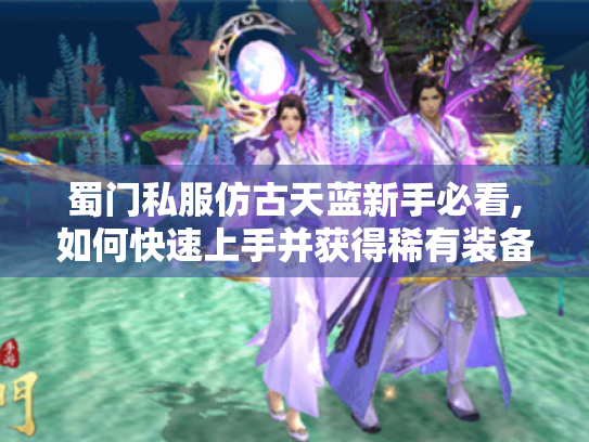 蜀门私服仿古天蓝新手必看,如何快速上手并获得稀有装备? 蜀门私服仿古天蓝新手必看,如何快速上手并获得稀有装备?