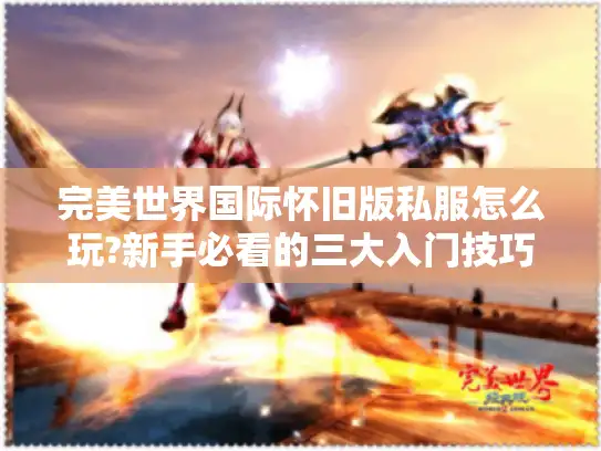 完美世界国际怀旧版私服怎么玩?新手必看的三大入门技巧