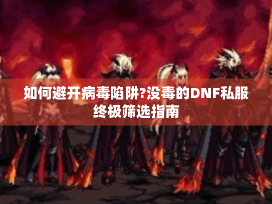 如何避开病毒陷阱?没毒的DNF私服终极筛选指南 如何避开病毒陷阱?没毒的DNF私服终极筛选指南