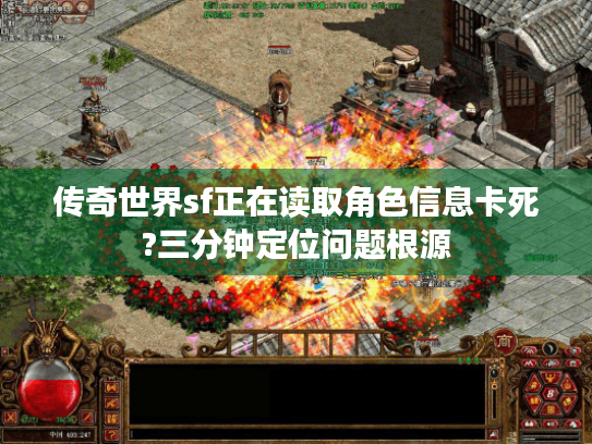 传奇世界sf正在读取角色信息卡死?三分钟定位问题根源 传奇世界sf正在读取角色信息卡死?三分钟定位问题根源
