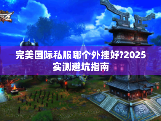 完美国际私服哪个外挂好?2025实测避坑指南 完美国际私服哪个外挂好?2025实测避坑指南