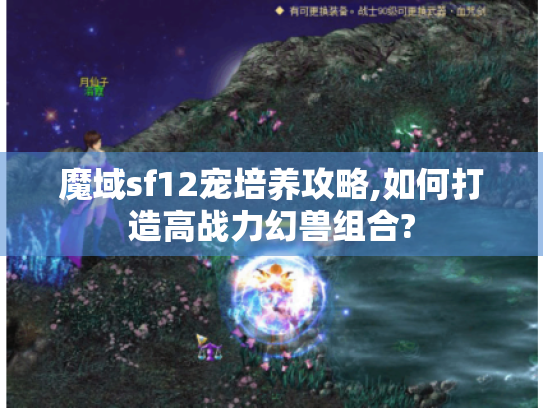 魔域sf12宠培养攻略,如何打造高战力幻兽组合?