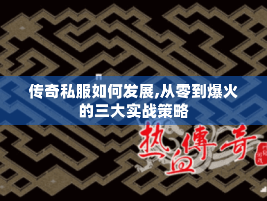 传奇私服如何发展,从零到爆火的三大实战策略 传奇私服如何发展,从零到爆火的三大实战策略