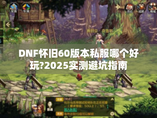 DNF怀旧60版本私服哪个好玩?2025实测避坑指南 DNF怀旧60版本私服哪个好玩?2025实测避坑指南