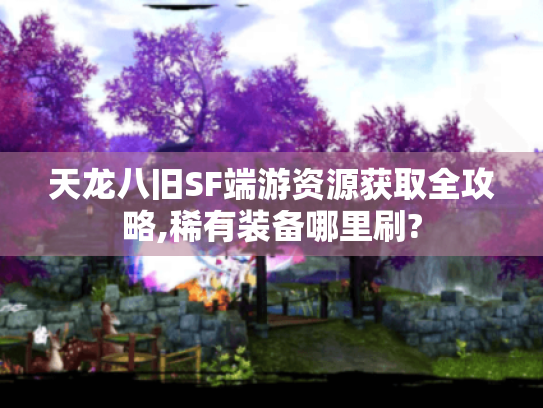 天龙八旧SF端游资源获取全攻略,稀有装备哪里刷?
