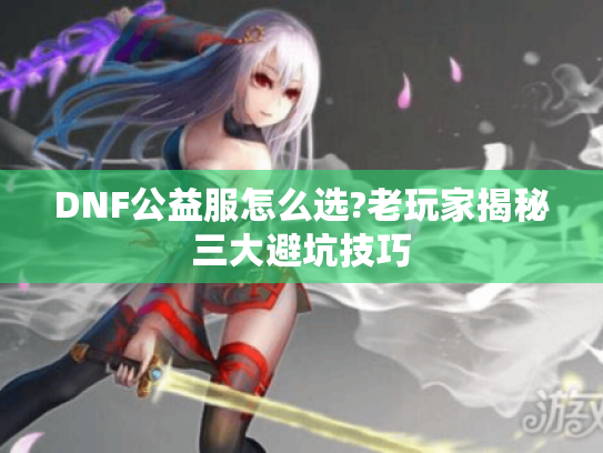DNF公益服怎么选?老玩家揭秘三大避坑技巧 DNF公益服怎么选?老玩家揭秘三大避坑技巧