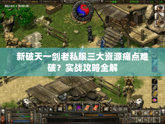 新破天一剑老私服三大资源痛点难破？实战攻略全解