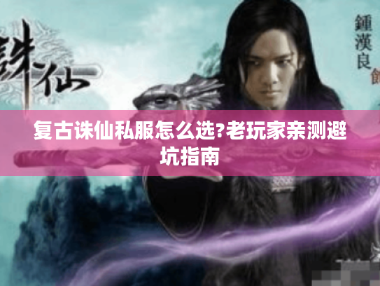 复古诛仙私服怎么选?老玩家亲测避坑指南 复古诛仙私服怎么选?老玩家亲测避坑指南