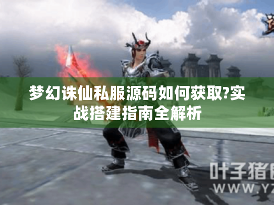 梦幻诛仙私服源码如何获取?实战搭建指南全解析 梦幻诛仙私服源码如何获取?实战搭建指南全解析