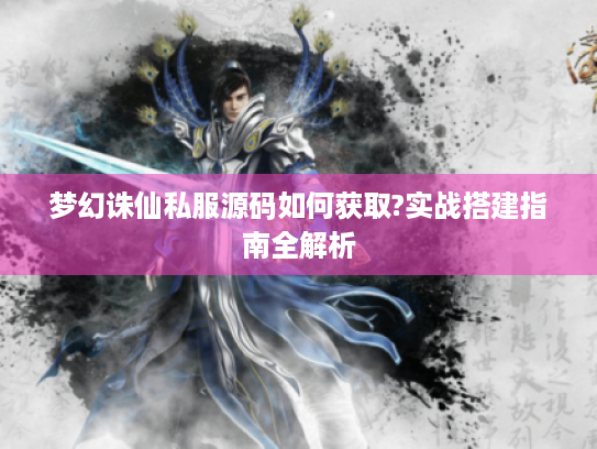 梦幻诛仙私服源码如何获取?实战搭建指南全解析 梦幻诛仙私服源码如何获取?实战搭建指南全解析