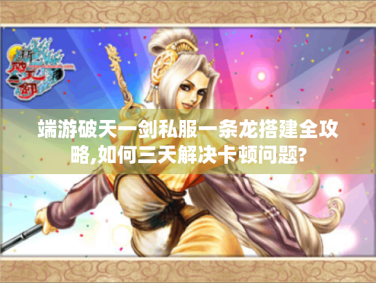 端游破天一剑私服一条龙搭建全攻略,如何三天解决卡顿问题?