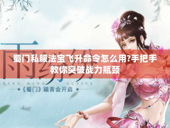 蜀门私服法宝飞升命令怎么用?手把手教你突破战力瓶颈 蜀门私服法宝飞升命令怎么用?手把手教你突破战力瓶颈