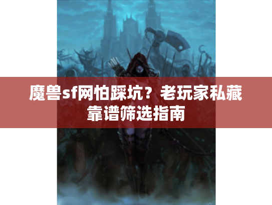 魔兽sf网怕踩坑？老玩家私藏靠谱筛选指南