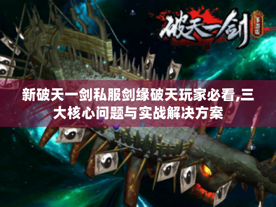 新破天一剑私服剑缘破天玩家必看,三大核心问题与实战解决方案 新破天一剑私服剑缘破天玩家必看,三大核心问题与实战解决方案