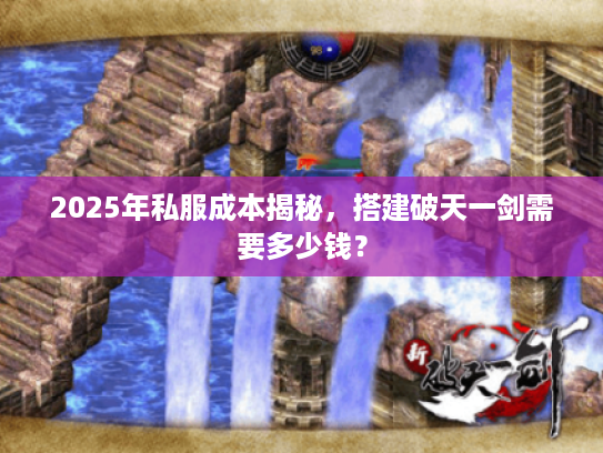 2025年私服成本揭秘，搭建破天一剑需要多少钱？